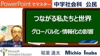 つながる私たちと世界
グローバル化・情報化の影響
稲葉 通太 Michio Inaba
でマスター 中学社会科 公民
 