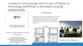 I worked in CrimsonLogic and it is part of Master of
Technology. SwiftMiner is developed using C#
programming.
SwiftMiner also uses C# Programming
 