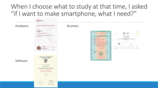 When I choose what to study at that time, I asked
“if I want to make smartphone, what I need?”
Hardware Business
Software
 