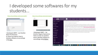 I developed some softwares for my
students…
https://sourceforge.net/projects/jabfr/ https://sourceforge.net/projects/yaret/
I developed JABFR – Just Another
Batch File Renamer
to show my students how to
develop software at sourceforge
using Java.
I developed YARET – Yet
Another Regular Expressions
Tools to show my students
how to develop software at
sourceforge using Python.
 