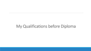 My Qualifications before Diploma
 