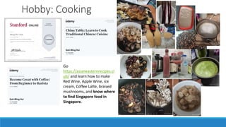 Hobby: Cooking
Go
https://asianeasternrecipes.cl
ub/ and learn how to make
Red Wine, Apple Wine, ice
cream, Coffee Latte, braised
mushrooms, and know where
to find Singapore food in
Singapore.
 