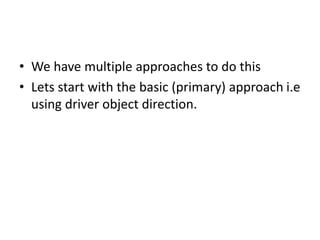 • We have multiple approaches to do this
• Lets start with the basic (primary) approach i.e
using driver object direction.
 