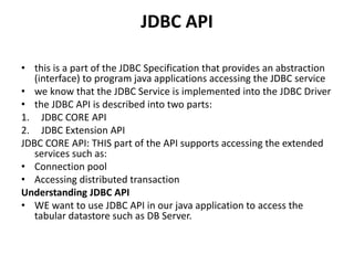 JDBC API
• this is a part of the JDBC Specification that provides an abstraction
(interface) to program java applications ...