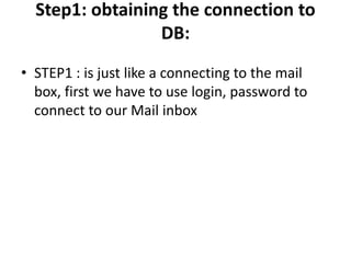 Step1: obtaining the connection to
DB:
• STEP1 : is just like a connecting to the mail
box, first we have to use login, password to
connect to our Mail inbox
 