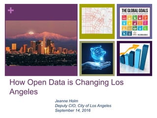 +
How Open Data is Changing Los
Angeles
Jeanne Holm
Deputy CIO, City of Los Angeles
September 14, 2016
 