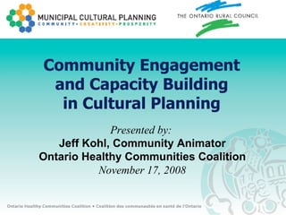 Community Engagement and Capacity Building in Cultural Planning Presented by:  Jeff Kohl, Community Animator Ontario Healthy Communities Coalition November 17, 2008 