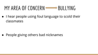 MY AREA OF CONCERN BULLYING
● I hear people using foul language to scold their
classmates
● People giving others bad nicknames
 