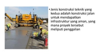 •Jenis konstruksi teknik yang
kedua adalah konstruksi jalan
untuk mendapatkan
infrastruktur yang aman, yang
mana proyek te...