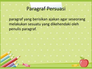 Paragraf Persuasi
paragraf yang berisikan ajakan agar seseorang
melakukan sesuatu yang dikehendaki oleh
penulis paragraf.
 
