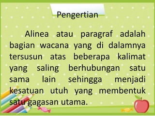 Pengertian
Alinea atau paragraf adalah
bagian wacana yang di dalamnya
tersusun atas beberapa kalimat
yang saling berhubungan satu
sama lain sehingga menjadi
kesatuan utuh yang membentuk
satu gagasan utama.
 