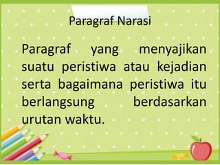 Paragraf Narasi
Paragraf yang menyajikan
suatu peristiwa atau kejadian
serta bagaimana peristiwa itu
berlangsung berdasarkan
urutan waktu.
 