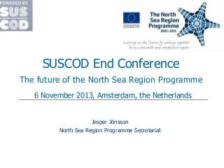 SUSCOD End Conference
The future of the North Sea Region Programme
6 November 2013, Amsterdam, the Netherlands

Jesper Jönsson
North Sea Region Programme Secretariat

 