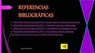  http://f.tqn.com/y/enperu/1/L/n/2/-/-/queso-kapchi_manjares-peruanos.jpg
 http://f.tqn.com/y/enperu/1/L/P/7/-/-/cancacho_rpp_juan-calderon.jpg
 http://f.tqn.com/y/enperu/1/S/Q/7/-/-/uchullachua_monografiascom.jpg
 http://f.tqn.com/y/enperu/1/L/R/7/-/-/cuy-relleno_lesly24_galeon.jpg
http://f.tqn.com/y/enperu/1/L/F/4/-/-/HUATIA_PACHAMANCA.jpg
Danika Ccorahua Huacre
14
 