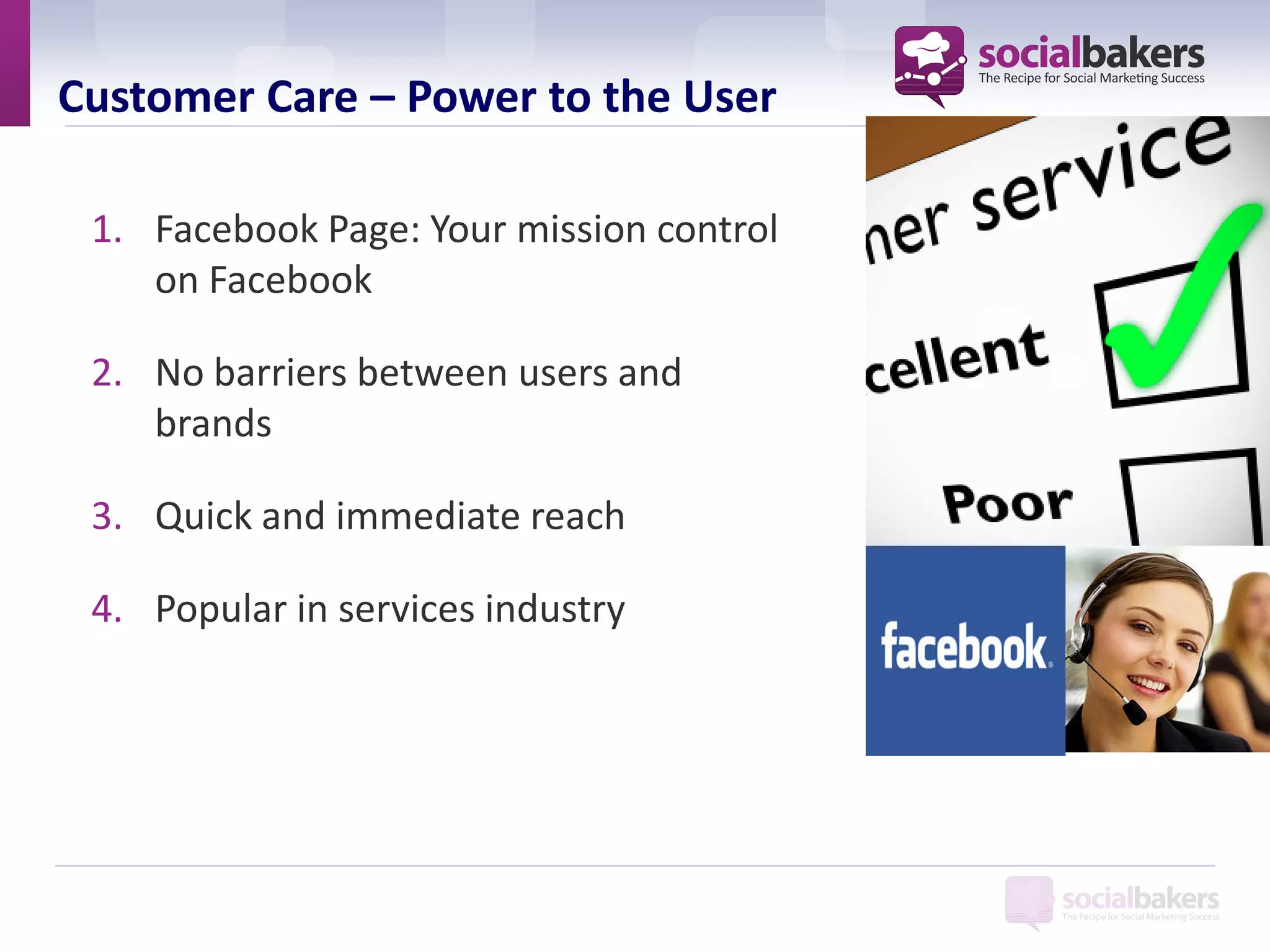Customer Care – Power to the User

 1. Facebook Page: Your mission control
    on Facebook

 2. No barriers between users and
    brands

 3. Quick and immediate reach

 4. Popular in services industry
 