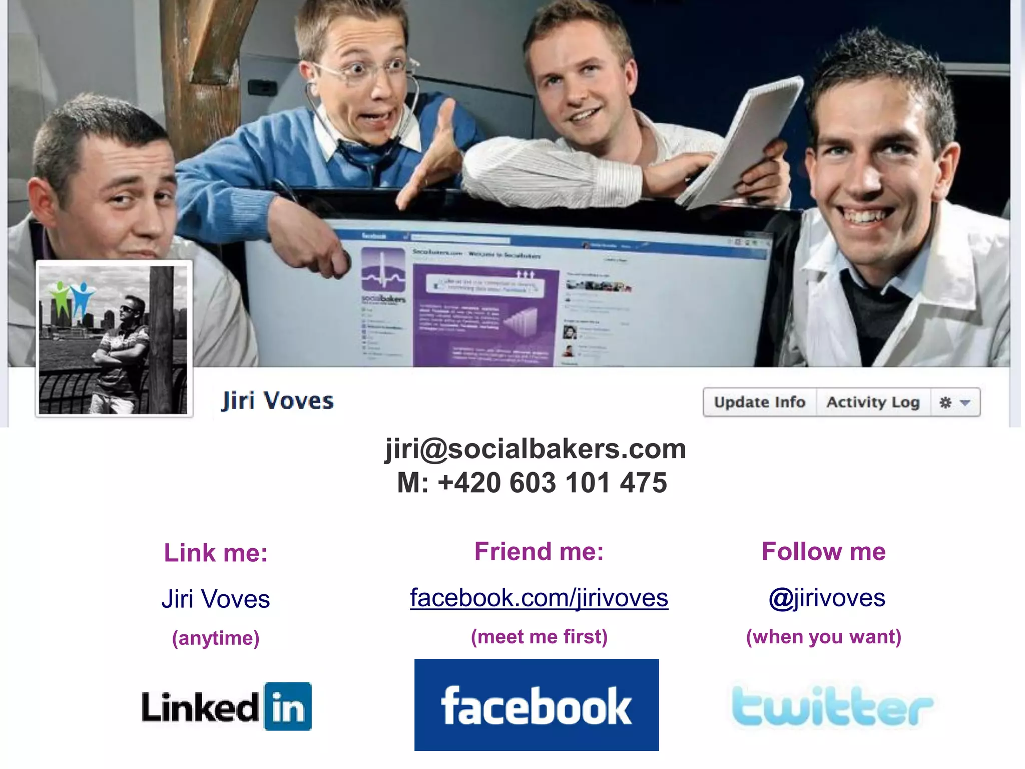 jiri@socialbakers.com
              M: +420 603 101 475

Link me:           Friend me:           Follow me
Jiri Voves    facebook.com/jirivoves     @jirivoves
(anytime)          (meet me first)     (when you want)
 