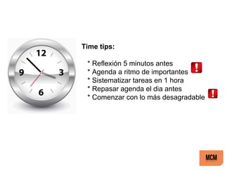 Time tips:
* Reflexión 5 minutos antes
* Agenda a ritmo de importantes
* Sistematizar tareas en 1 hora
* Repasar agenda el dia antes
* Comenzar con lo más desagradable
 