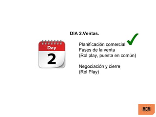 DIA 2.Ventas.
Planificación comercial
Fases de la venta
(Rol play, puesta en común)
Negociación y cierre
(Rol Play)
 