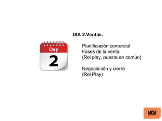 DIA 2.Ventas.
Planificación comercial
Fases de la venta
(Rol play, puesta en común)
Negociación y cierre
(Rol Play)
 