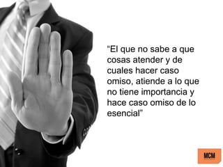 “El que no sabe a que
cosas atender y de
cuales hacer caso
omiso, atiende a lo que
no tiene importancia y
hace caso omiso de lo
esencial”
 