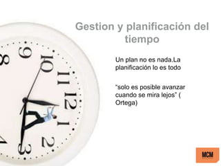 Gestion y planificación del
tiempo
Un plan no es nada.La
planificación lo es todo
“solo es posible avanzar
cuando se mira lejos” (
Ortega)
 