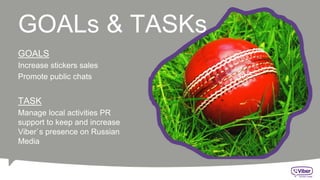 GOALs &TASKs
GOALS
Increase stickers sales
Promote public chats
TASK
Manage local activities PR
support to keep and increase
Viber`s presence on Russian
Media
 