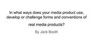 In what ways does your media product use,
develop or challenge forms and conventions of
real media products?
By Jack Booth
 