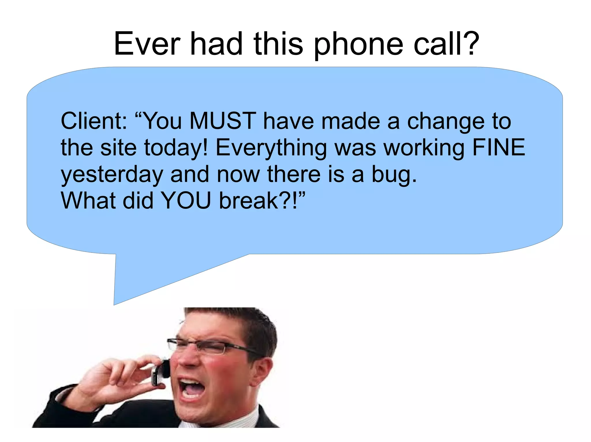 Ever had this phone call?
Client: “You MUST have made a change to
the site today! Everything was working FINE
yesterday and now there is a bug.
What did YOU break?!”
 