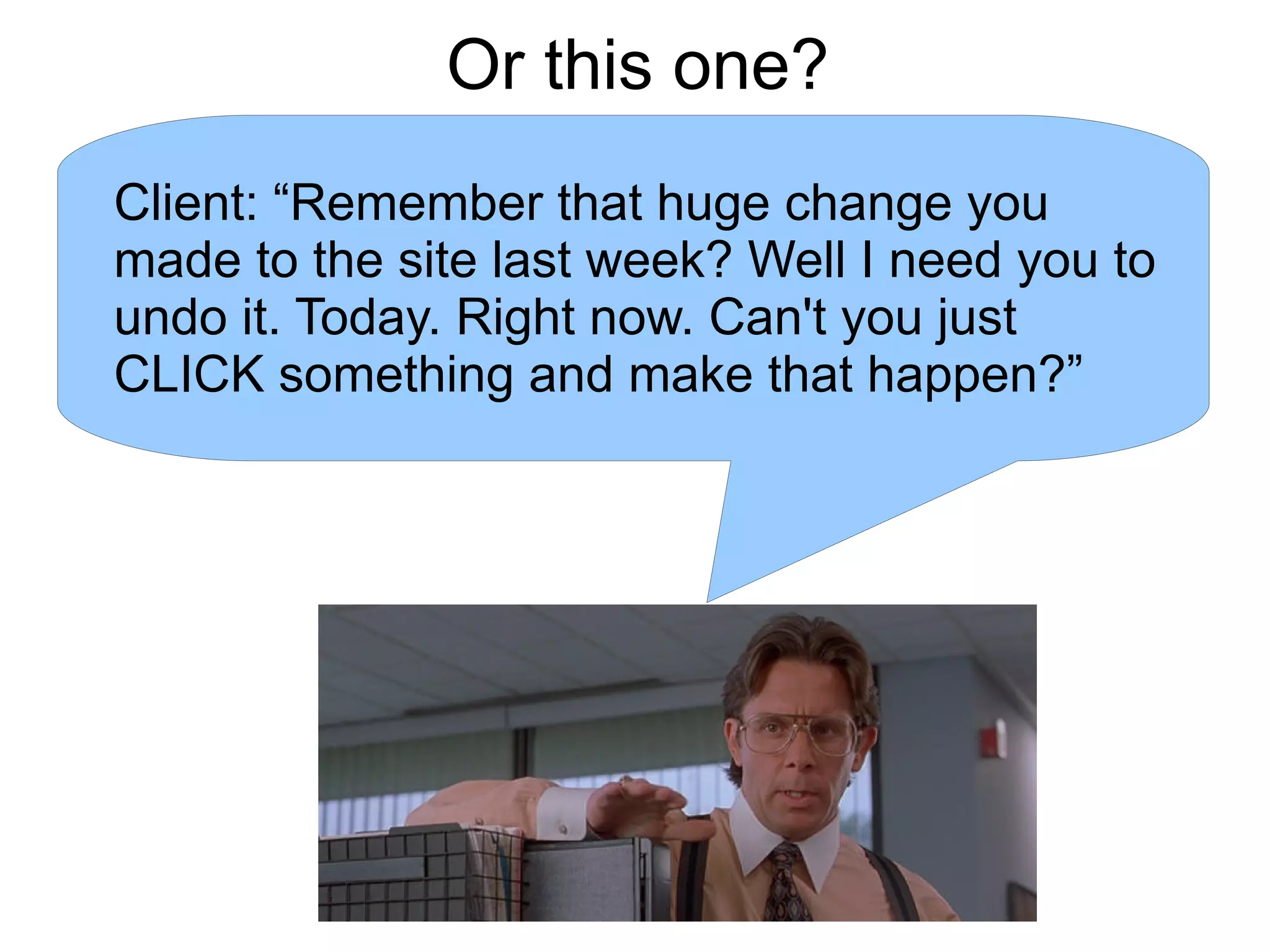 Or this one?
Client: “Remember that huge change you
made to the site last week? Well I need you to
undo it. Today. Right now. Can't you just
CLICK something and make that happen?”
 