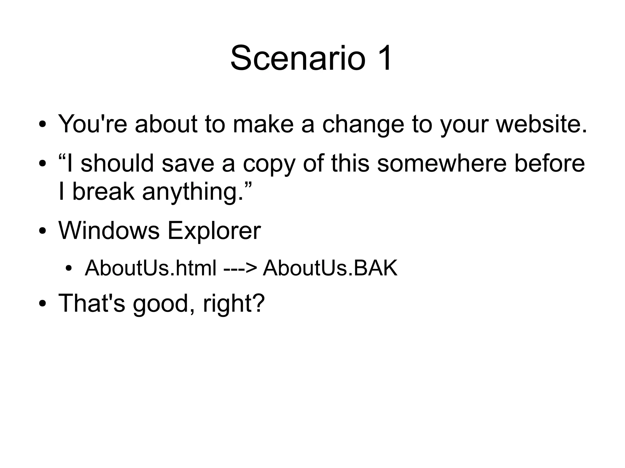 Scenario 1
● You're about to make a change to your website.
● “I should save a copy of this somewhere before
I break anything.”
● Windows Explorer
● AboutUs.html ---> AboutUs.BAK
● That's good, right?
 