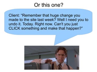 Or this one?
Client: “Remember that huge change you
made to the site last week? Well I need you to
undo it. Today. Right now. Can't you just
CLICK something and make that happen?”
 