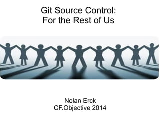 Git Source Control:
For the Rest of Us
Nolan Erck
CF.Objective 2014
 