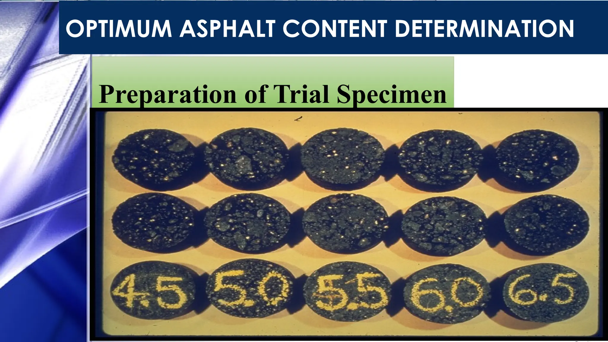 OPTIMUM ASPHALT CONTENT DETERMINATION
 Prepare19 specimen, these specimens are
prepared by half percent increment.
 First specimen is prepared to find out the time
required it is then discarded.
 Prepared the specimen starting with 3.0% then
3.5%, 4. 0%, 4.5 %, and 5.0 % asphalt
respectively.
Preparation of Trial Specimen
 
