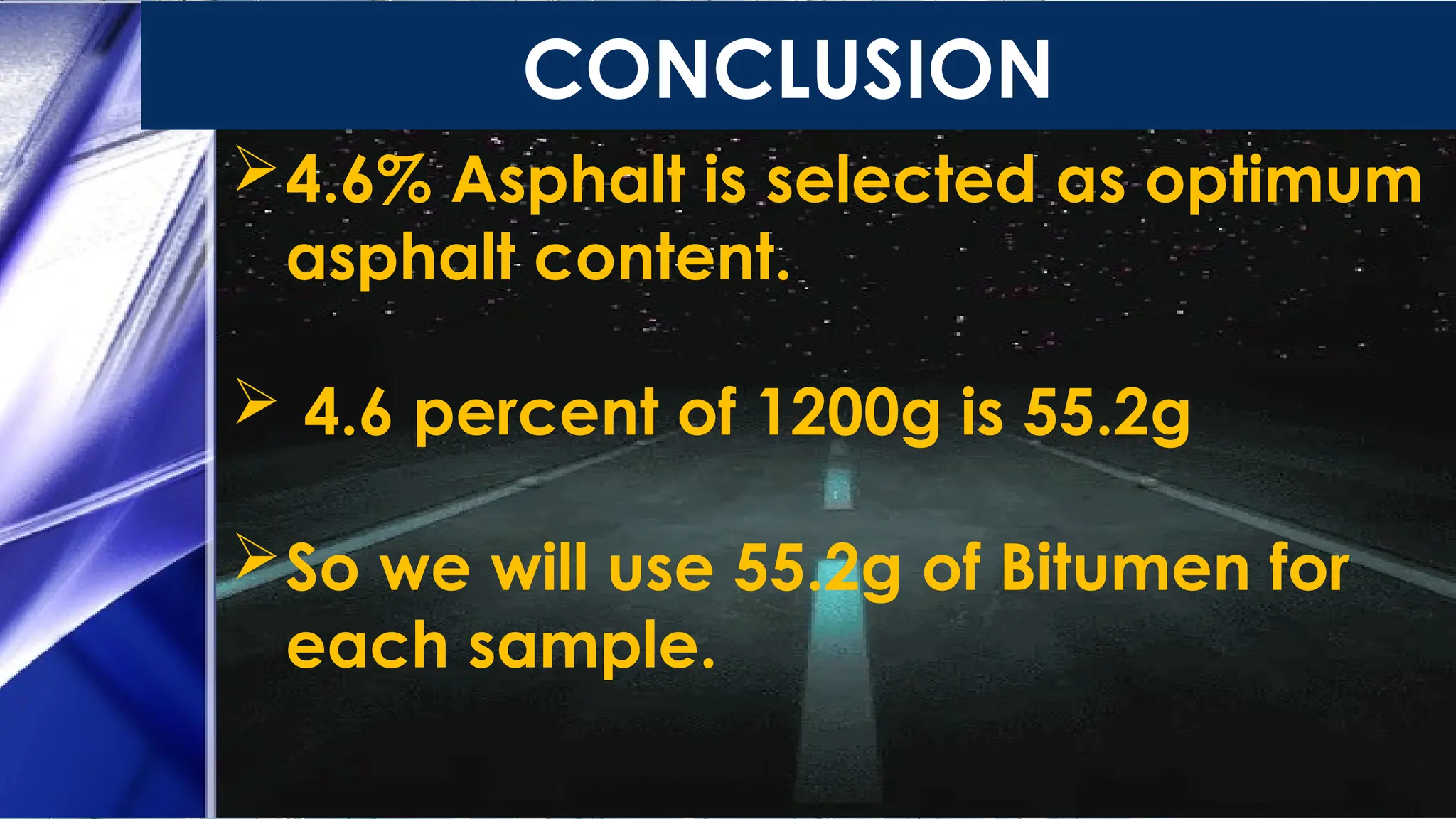CONCLUSION
4.6% Asphalt is selected as optimum
asphalt content.
 4.6 percent of 1200g is 55.2g
So we will use 55.2g of Bitumen for
each sample.
 