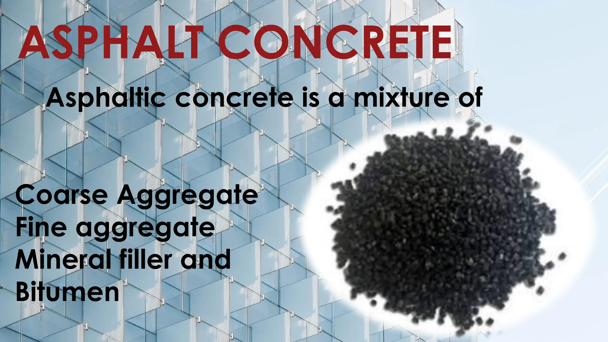 ASPHALT CONCRETE
Asphaltic concrete is a mixture of
Coarse Aggregate
Fine aggregate
Mineral filler and
Bitumen
 