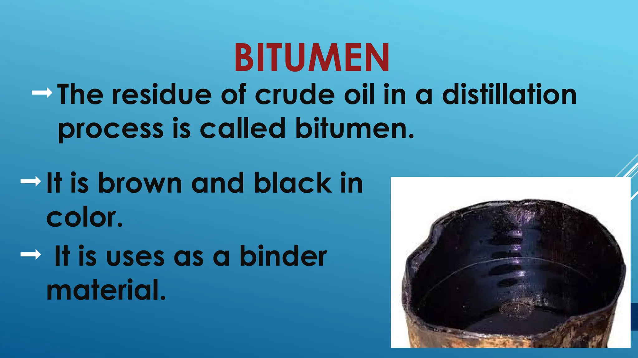 BITUMEN
The residue of crude oil in a distillation
process is called bitumen.
6
It is brown and black in
color.
 It is uses as a binder
material.
 