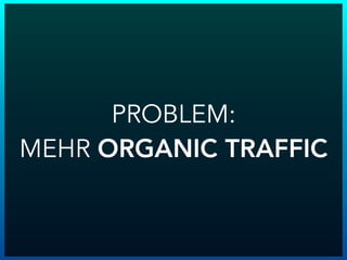 PROBLEM:
MEHR ORGANIC TRAFFIC
 