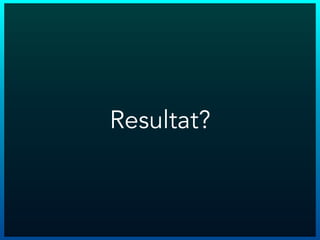 Resultat?
 