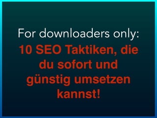 For downloaders only:
10 SEO Taktiken, die
du sofort und
günstig umsetzen
kannst!
 