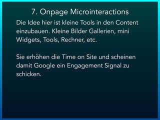 Die Idee hier ist kleine Tools in den Content
einzubauen. Kleine Bilder Gallerien, mini
Widgets, Tools, Rechner, etc.
Sie erhöhen die Time on Site und scheinen
damit Google ein Engagement Signal zu
schicken.
7. Onpage Microinteractions
 