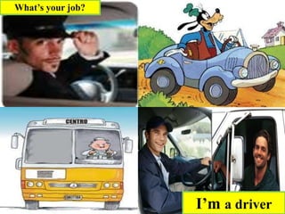 I’m a driver
What’s your job?
 