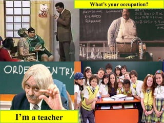 I’m a teacher
What’s your occupation?
 