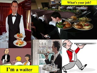 I’m a waiter
What’s your job?
 