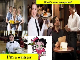 I’m a waitress
What’s your occupation?
 