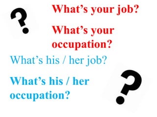 What’s your job?
What’s your
occupation?
What’s his / her job?
What’s his / her
occupation?
 