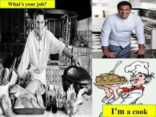 I’m a cook
What’s your job?
 