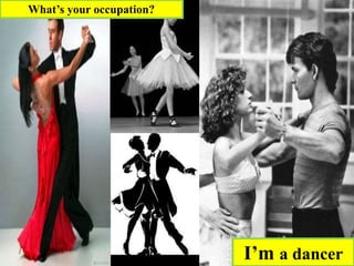 I’m a dancer
What’s your occupation?
 