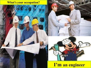 I’m an engineer
What’s your occupation?
 