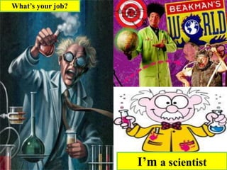 I’m a scientist
What’s your job?
 