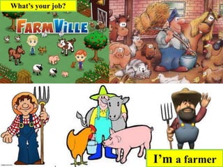 I’m a farmer
What’s your job?
 